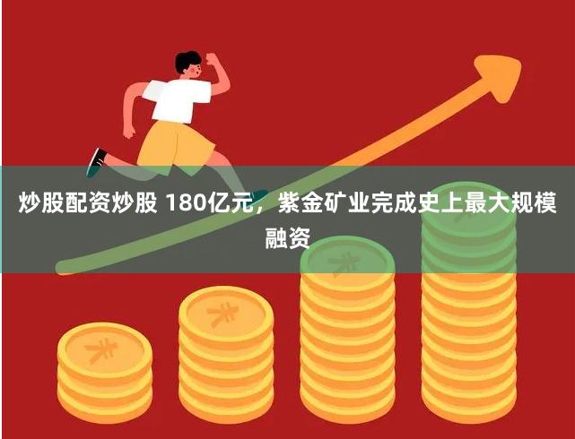 炒股配资炒股 180亿元，紫金矿业完成史上最大规模融资