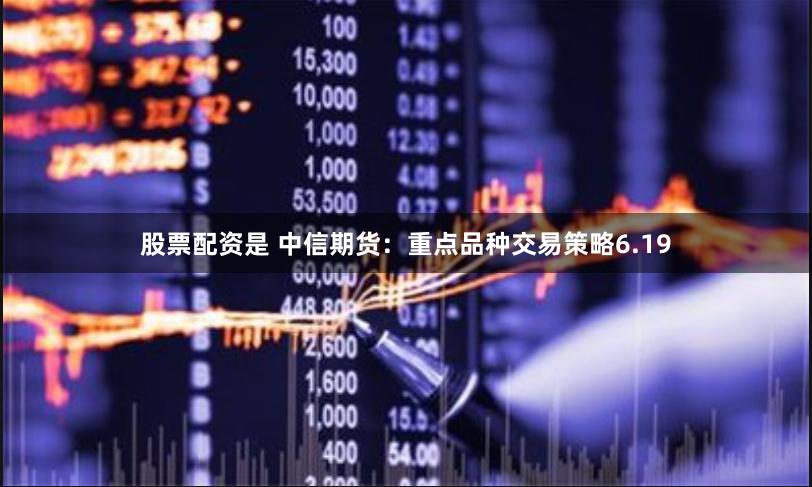 股票配资是 中信期货：重点品种交易策略6.19