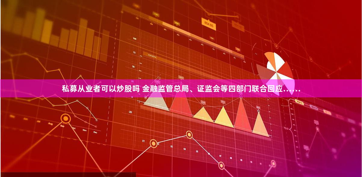 私募从业者可以炒股吗 金融监管总局、证监会等四部门联合回应……