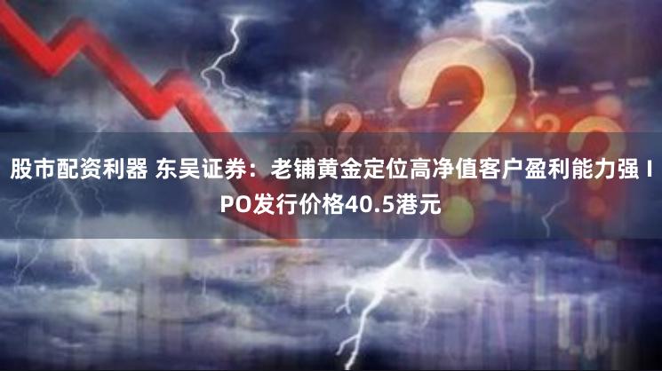 股市配资利器 东吴证券：老铺黄金定位高净值客户盈利能力强 IPO发行价格40.5港元