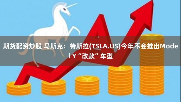 期货配资炒股 马斯克：特斯拉(TSLA.US)今年不会推出Model Y“改款”车型