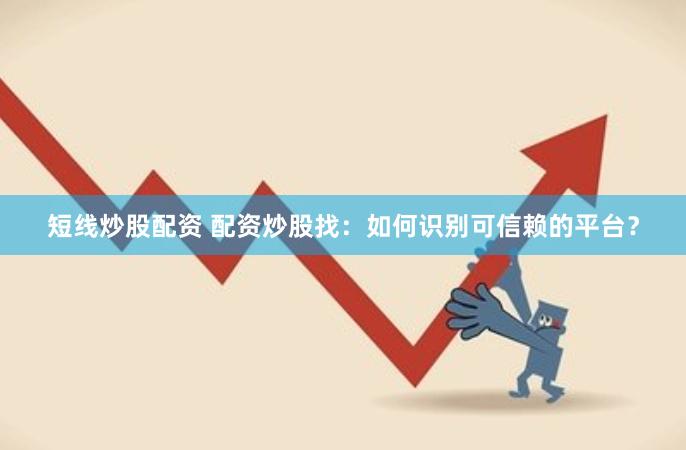 短线炒股配资 配资炒股找：如何识别可信赖的平台？