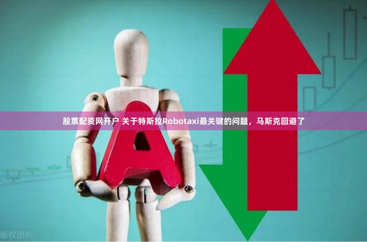 股票配资网开户 关于特斯拉Robotaxi最关键的问题，马斯克回避了