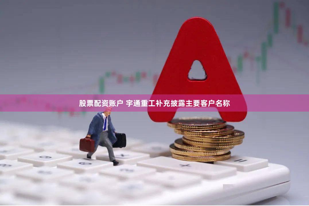 股票配资账户 宇通重工补充披露主要客户名称