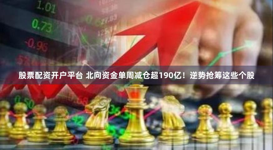 股票配资开户平台 北向资金单周减仓超190亿！逆势抢筹这些个股