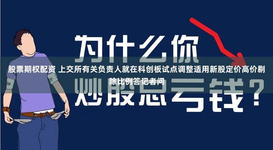 股票期权配资 上交所有关负责人就在科创板试点调整适用新股定价高价剔除比例答记者问