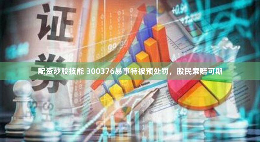 配资炒股技能 300376易事特被预处罚，股民索赔可期