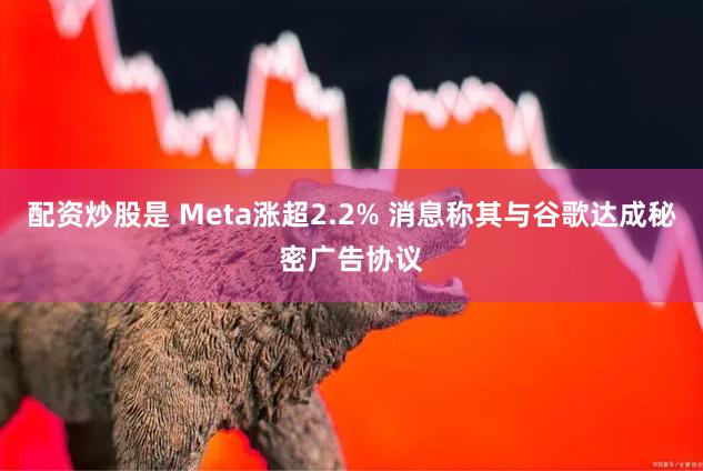 配资炒股是 Meta涨超2.2% 消息称其与谷歌达成秘密广告协议