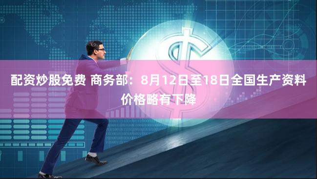 配资炒股免费 商务部：8月12日至18日全国生产资料价格略有下降