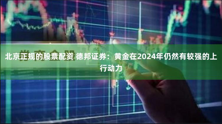 北京正规的股票配资 德邦证券：黄金在2024年仍然有较强的上行动力