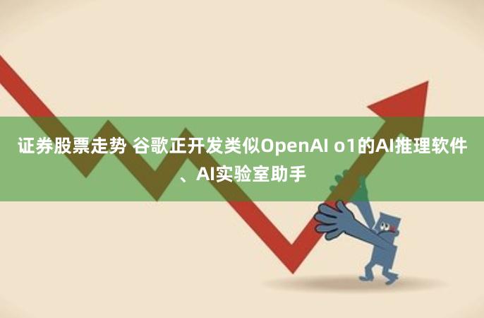 证券股票走势 谷歌正开发类似OpenAI o1的AI推理软件、AI实验室助手