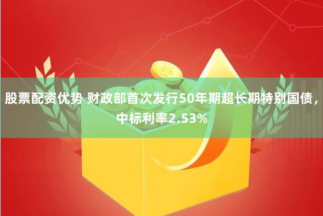 股票配资优势 财政部首次发行50年期超长期特别国债，中标利率2.53%