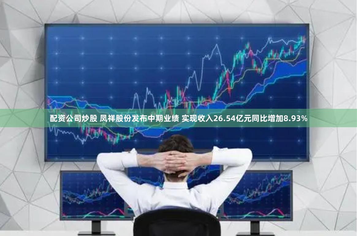 配资公司炒股 凤祥股份发布中期业绩 实现收入26.54亿元同比增加8.93%