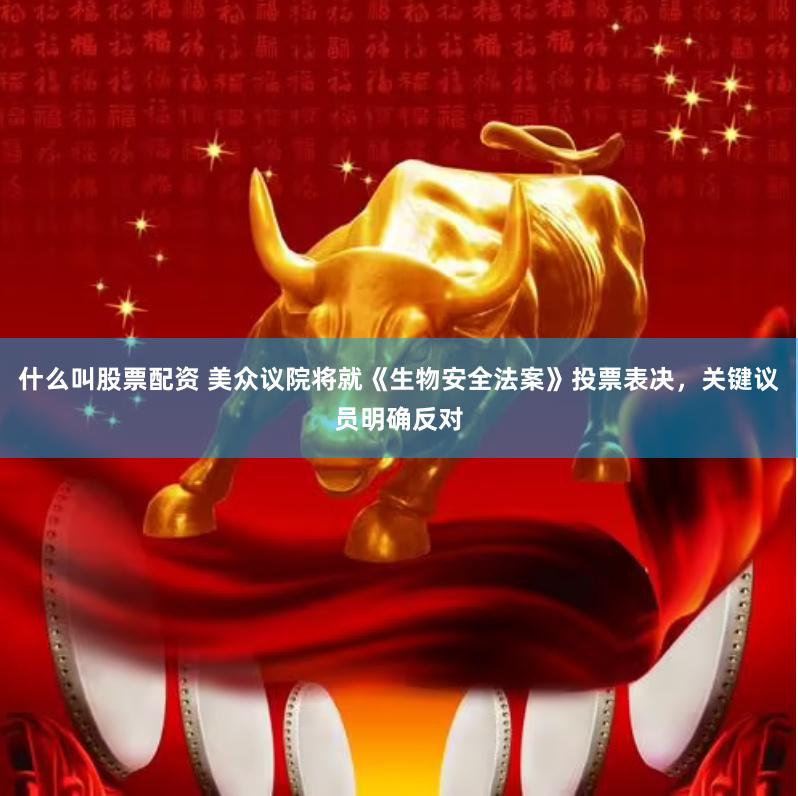 什么叫股票配资 美众议院将就《生物安全法案》投票表决，关键议员明确反对