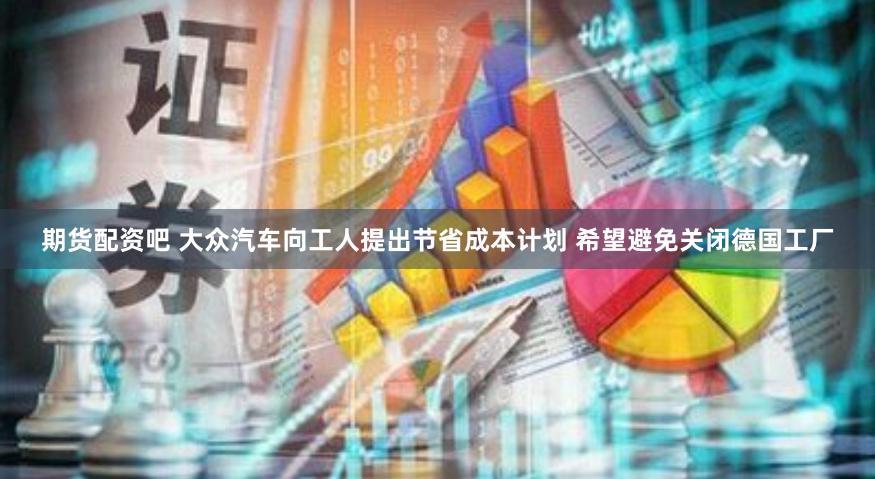 期货配资吧 大众汽车向工人提出节省成本计划 希望避免关闭德国工厂