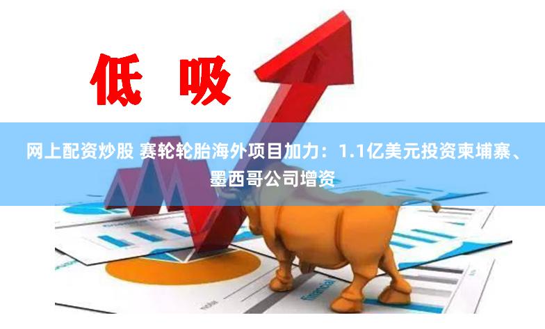 网上配资炒股 赛轮轮胎海外项目加力：1.1亿美元投资柬埔寨、墨西哥公司增资