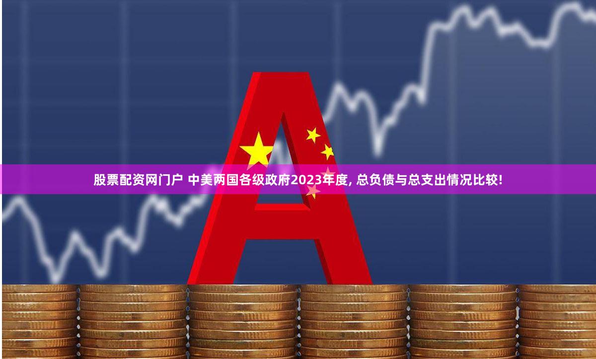 股票配资网门户 中美两国各级政府2023年度, 总负债与总支出情况比较!