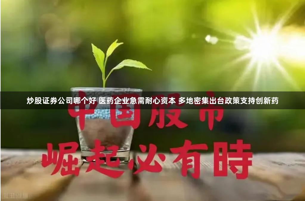 炒股证券公司哪个好 医药企业急需耐心资本 多地密集出台政策支持创新药