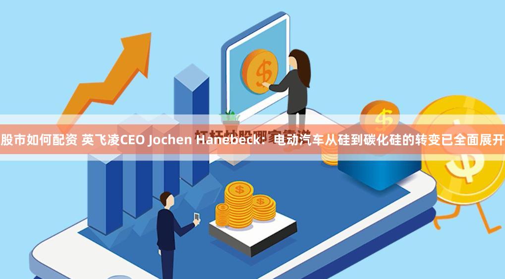 股市如何配资 英飞凌CEO Jochen Hanebeck：电动汽车从硅到碳化硅的转变已全面展开