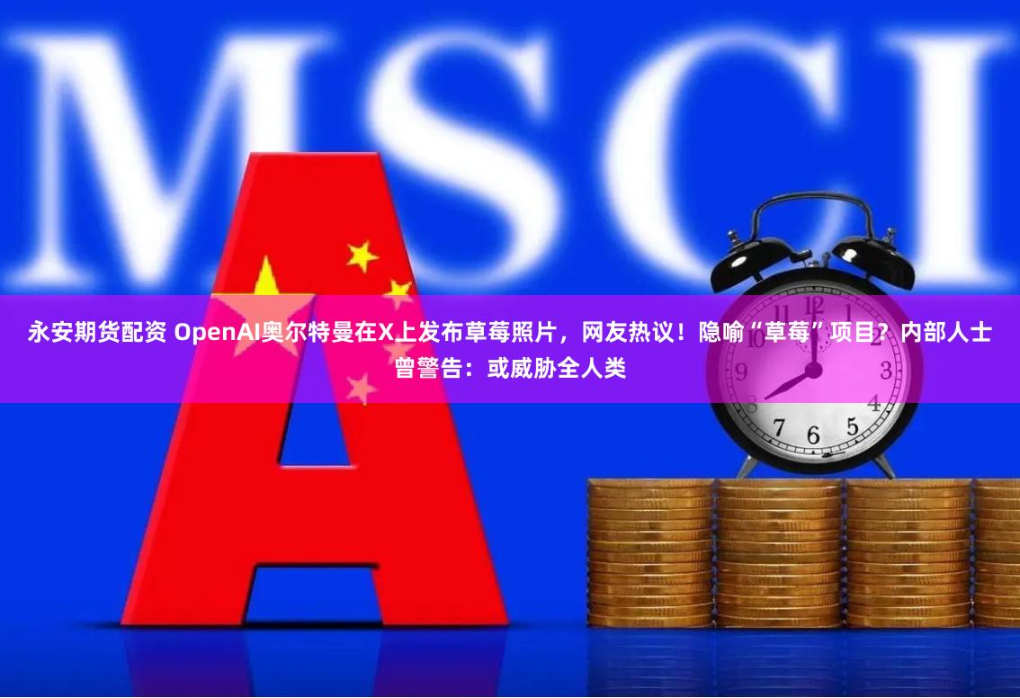 永安期货配资 OpenAI奥尔特曼在X上发布草莓照片，网友热议！隐喻“草莓”项目？内部人士曾警告：或威胁全人类