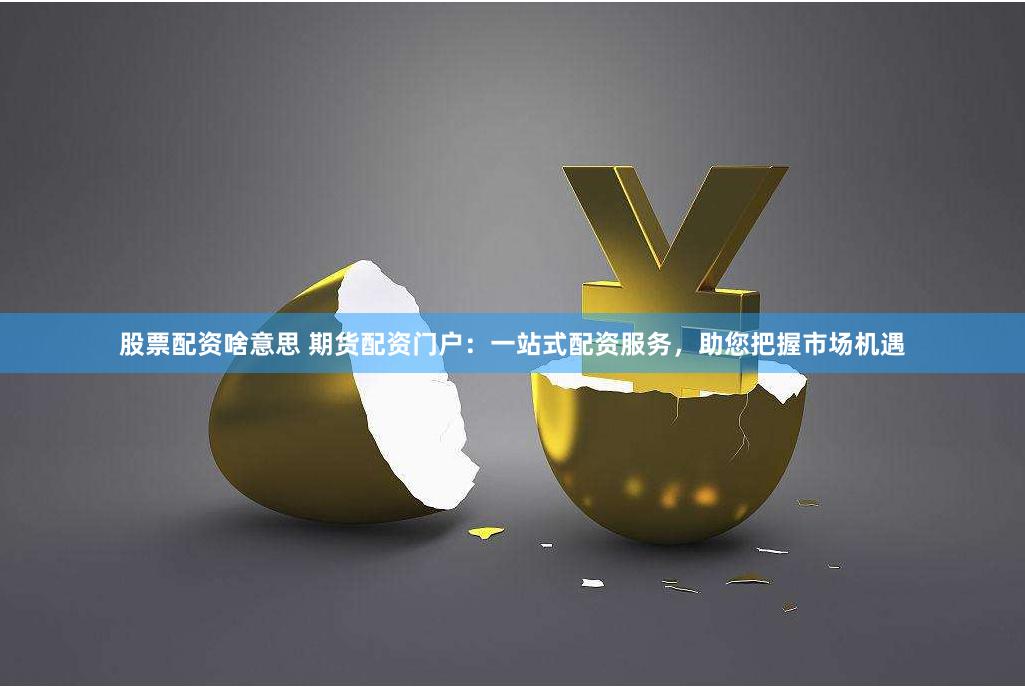 股票配资啥意思 期货配资门户：一站式配资服务，助您把握市场机遇