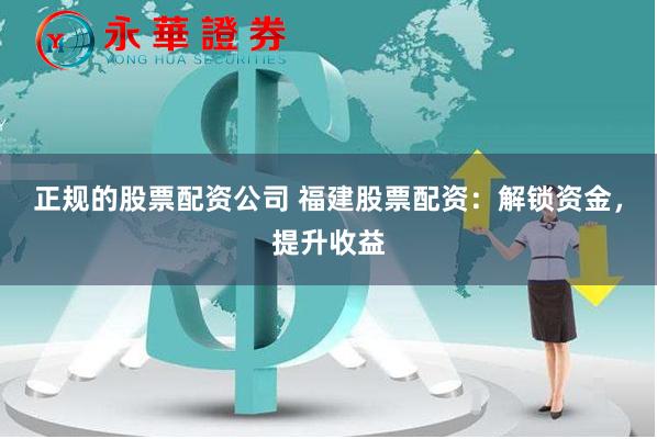 正规的股票配资公司 福建股票配资：解锁资金，提升收益