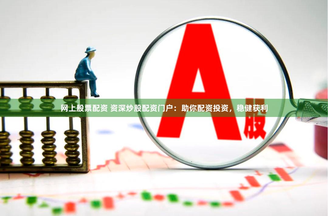 网上股票配资 资深炒股配资门户：助你配资投资，稳健获利
