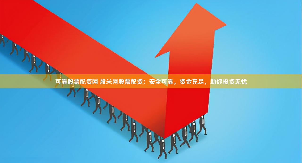 可靠股票配资网 股米网股票配资：安全可靠，资金充足，助你投资无忧