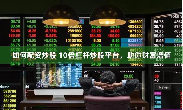 如何配资炒股 10倍杠杆炒股平台，助你财富增值
