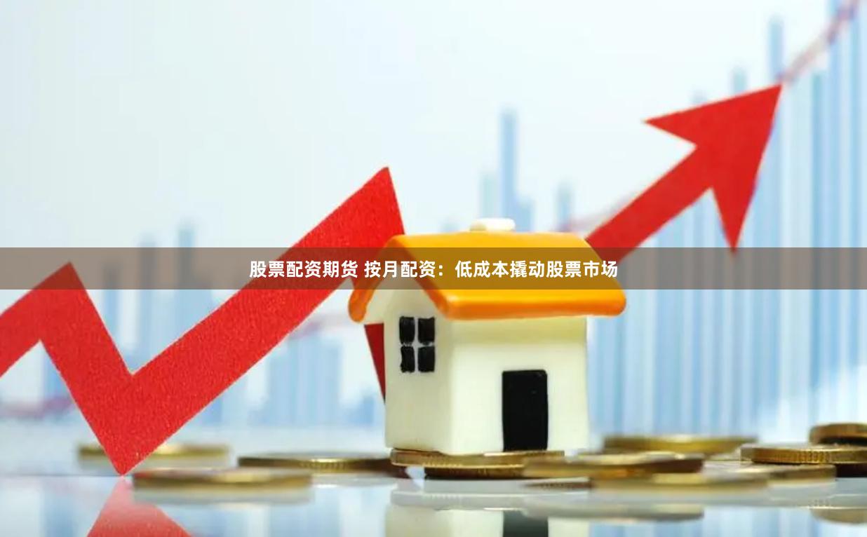 股票配资期货 按月配资：低成本撬动股票市场