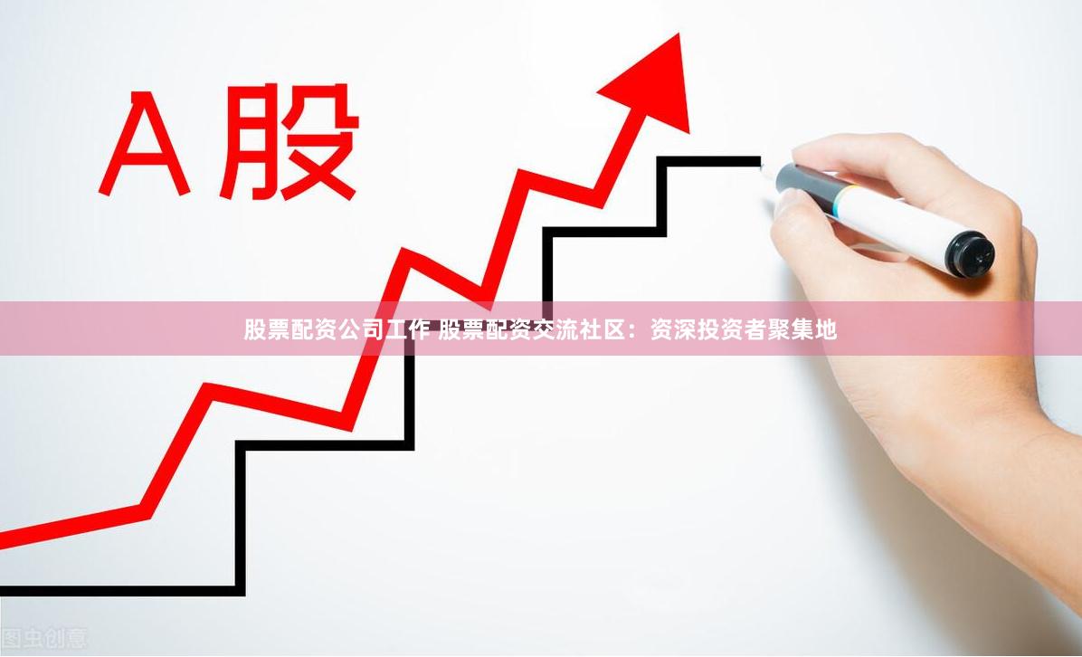 股票配资公司工作 股票配资交流社区：资深投资者聚集地