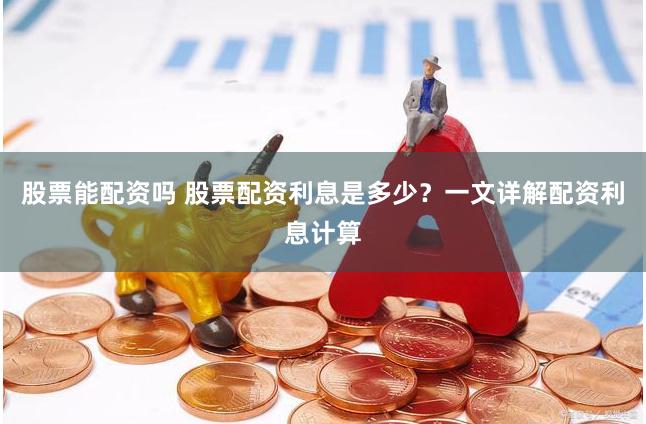 股票能配资吗 股票配资利息是多少？一文详解配资利息计算