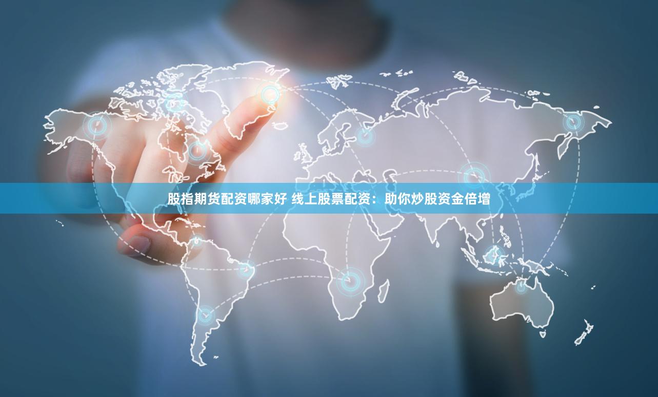 股指期货配资哪家好 线上股票配资：助你炒股资金倍增