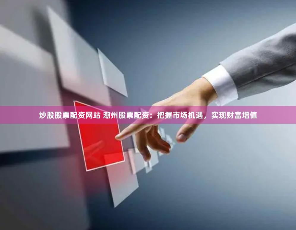 炒股股票配资网站 潮州股票配资：把握市场机遇，实现财富增值