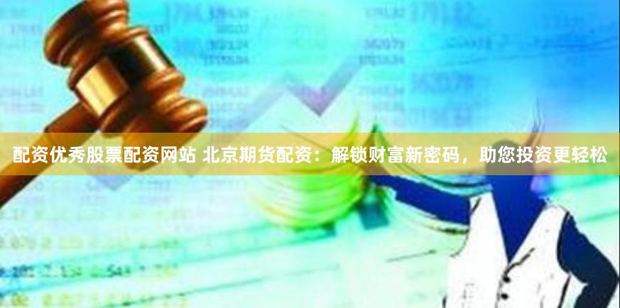 配资优秀股票配资网站 北京期货配资：解锁财富新密码，助您投资更轻松