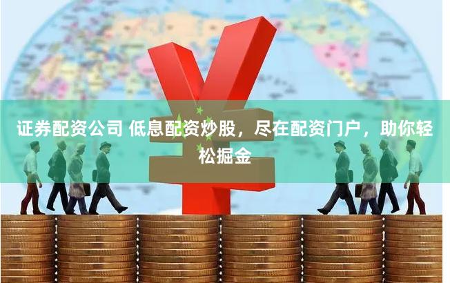 证券配资公司 低息配资炒股，尽在配资门户，助你轻松掘金