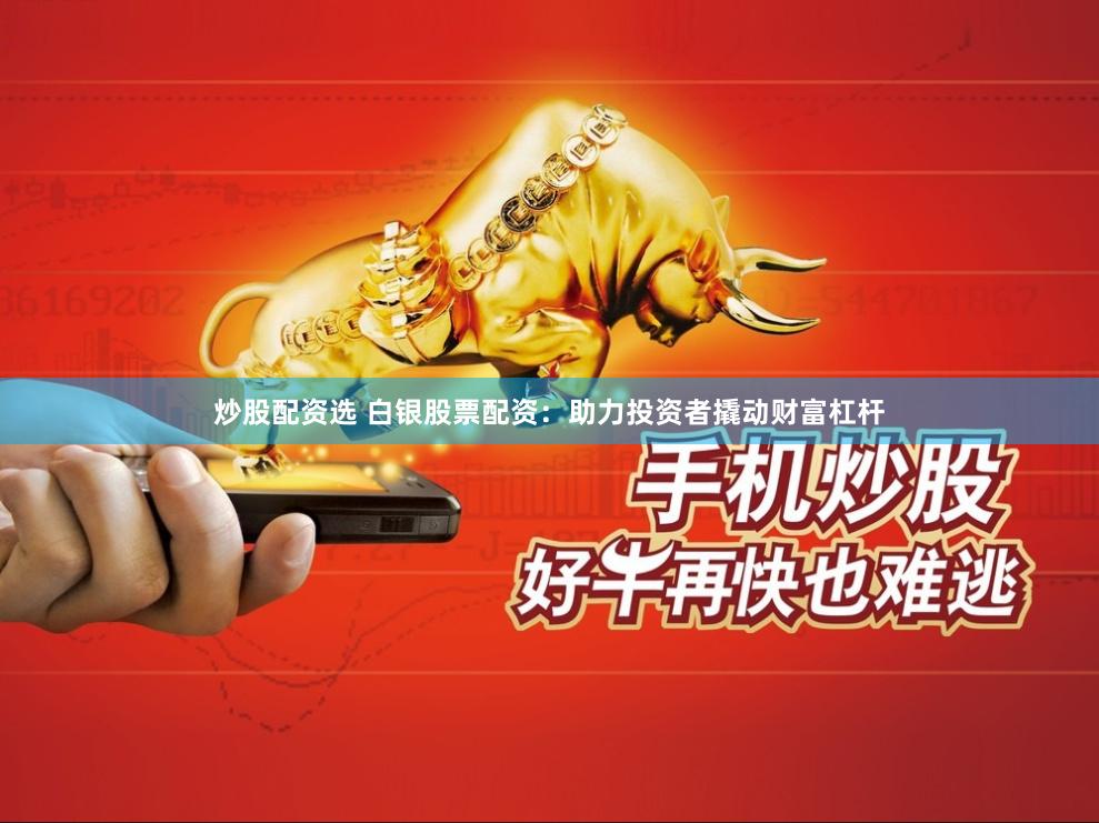炒股配资选 白银股票配资：助力投资者撬动财富杠杆