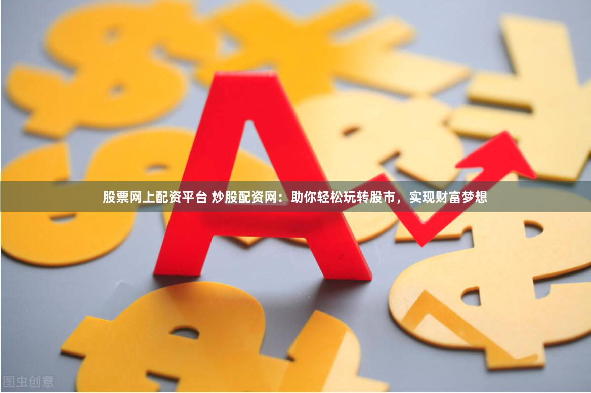 股票网上配资平台 炒股配资网：助你轻松玩转股市，实现财富梦想
