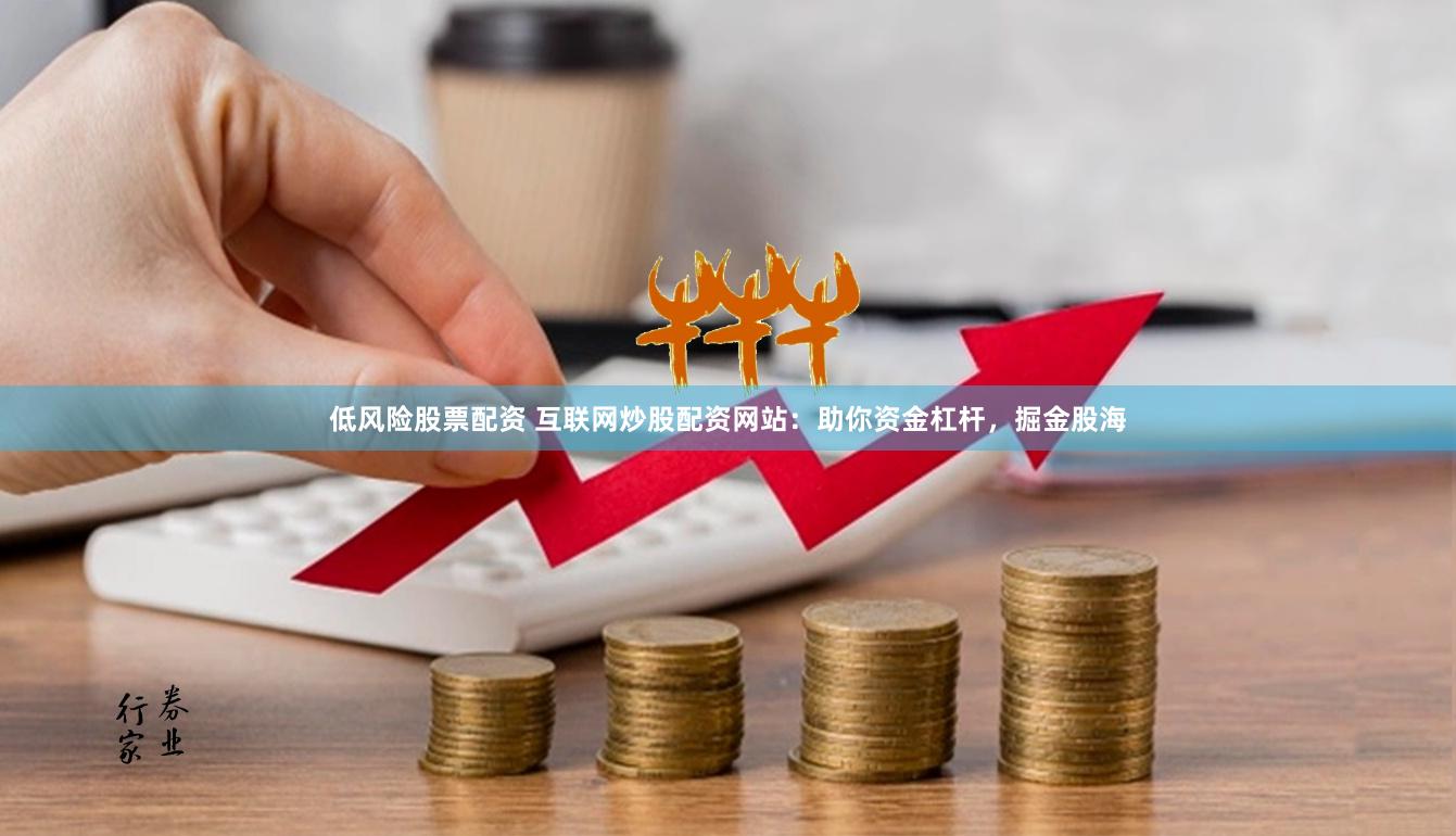 低风险股票配资 互联网炒股配资网站：助你资金杠杆，掘金股海
