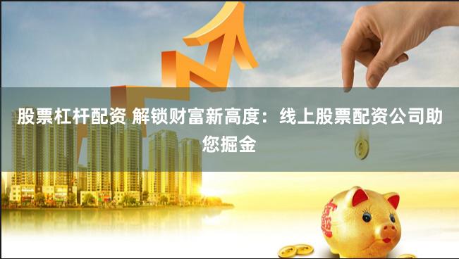 股票杠杆配资 解锁财富新高度：线上股票配资公司助您掘金