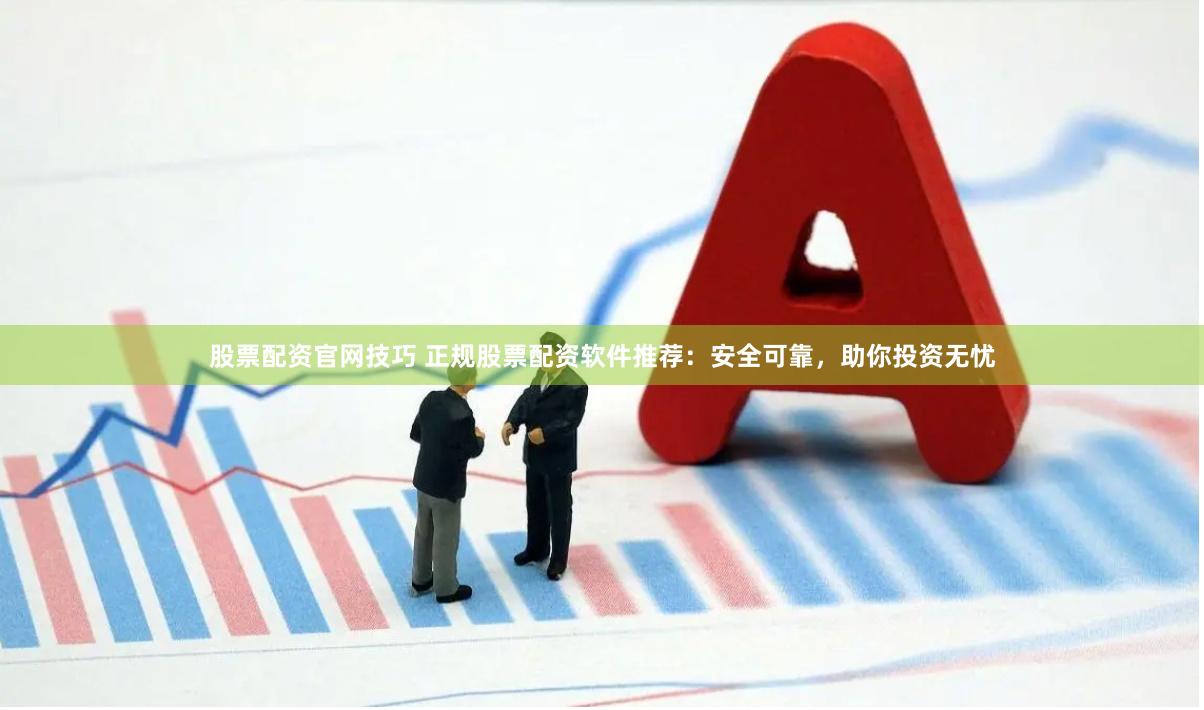 股票配资官网技巧 正规股票配资软件推荐：安全可靠，助你投资无忧