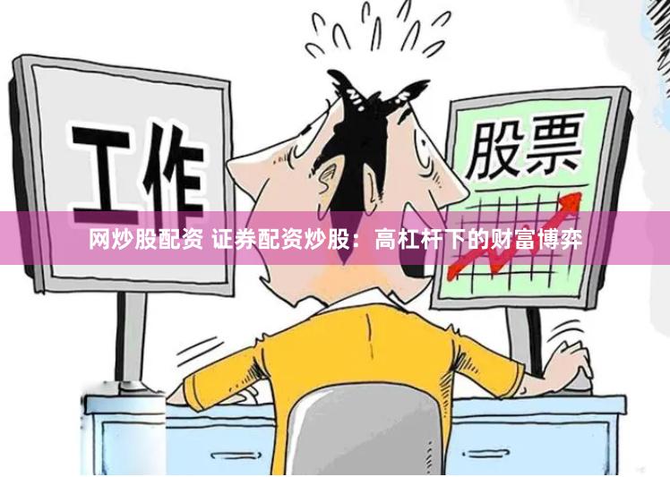 网炒股配资 证券配资炒股：高杠杆下的财富博弈