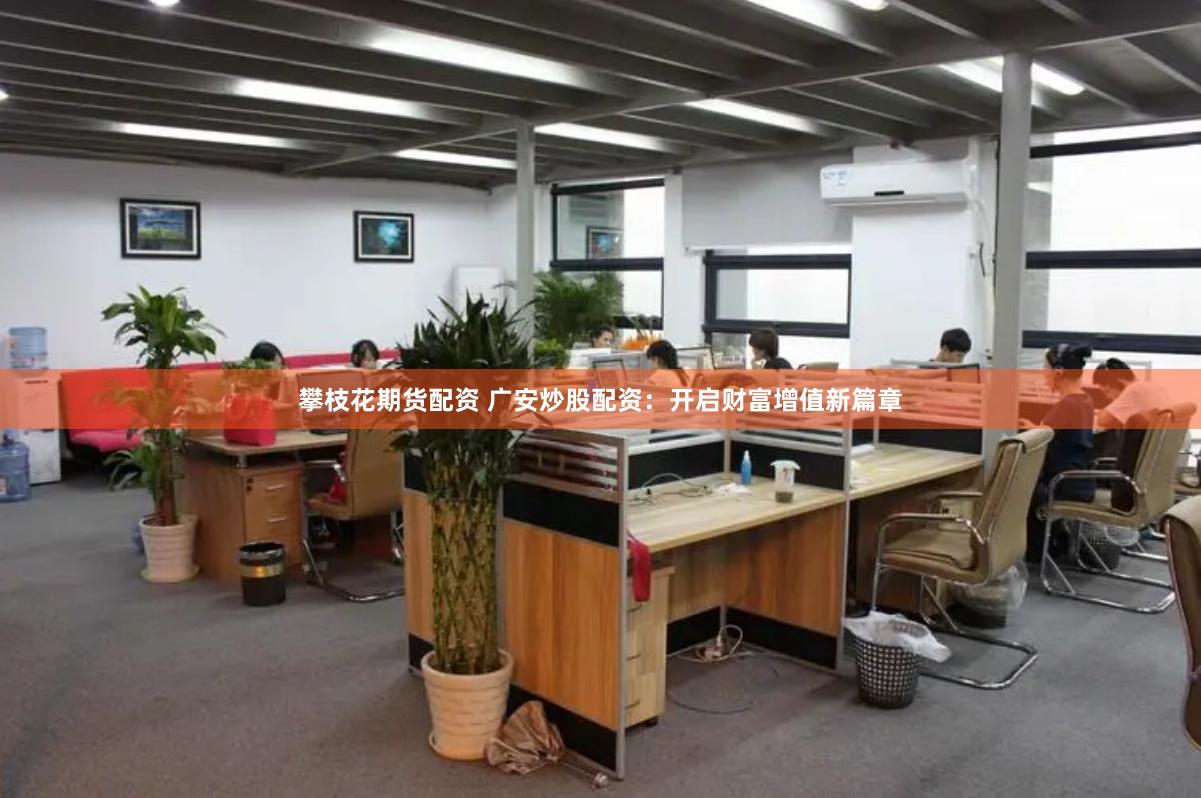 攀枝花期货配资 广安炒股配资：开启财富增值新篇章