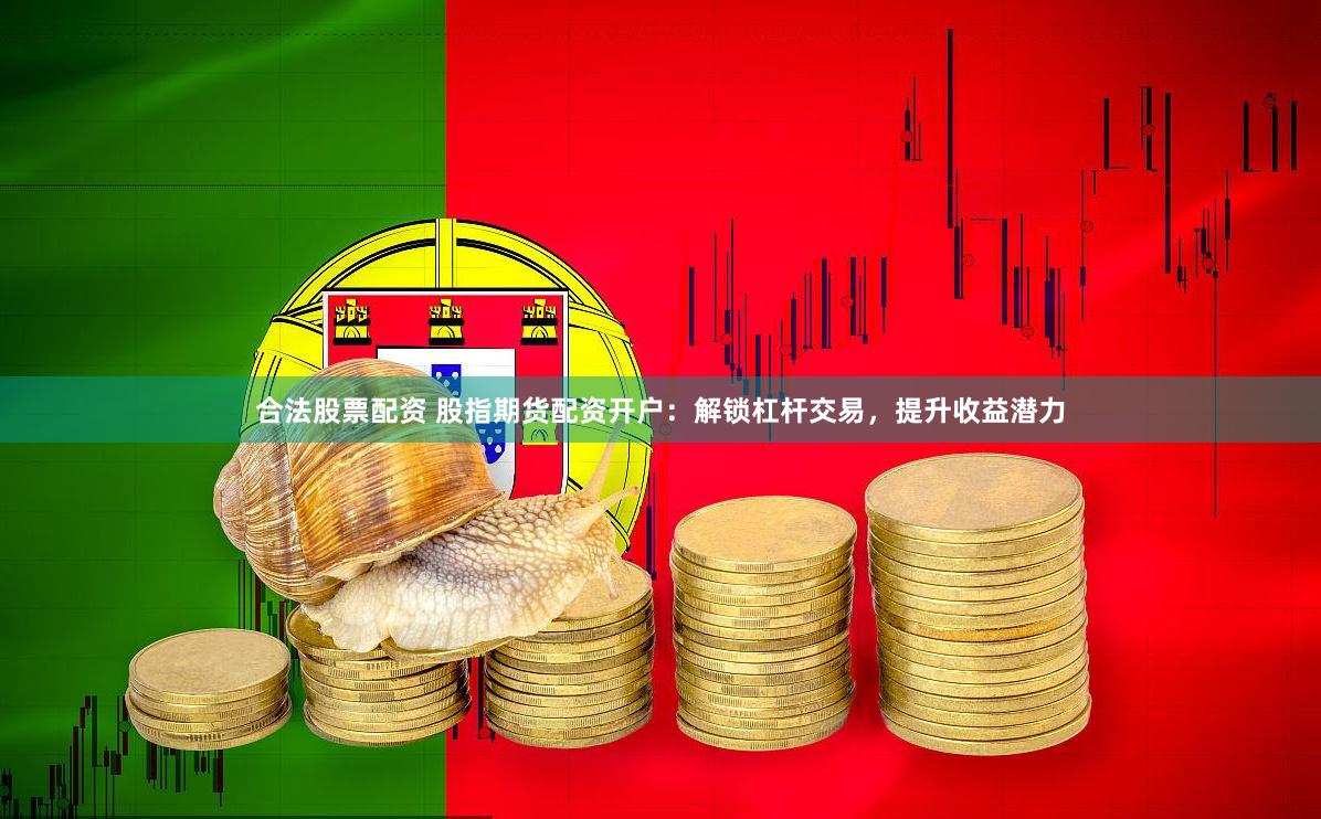 合法股票配资 股指期货配资开户：解锁杠杆交易，提升收益潜力