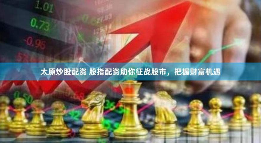 太原炒股配资 股指配资助你征战股市，把握财富机遇
