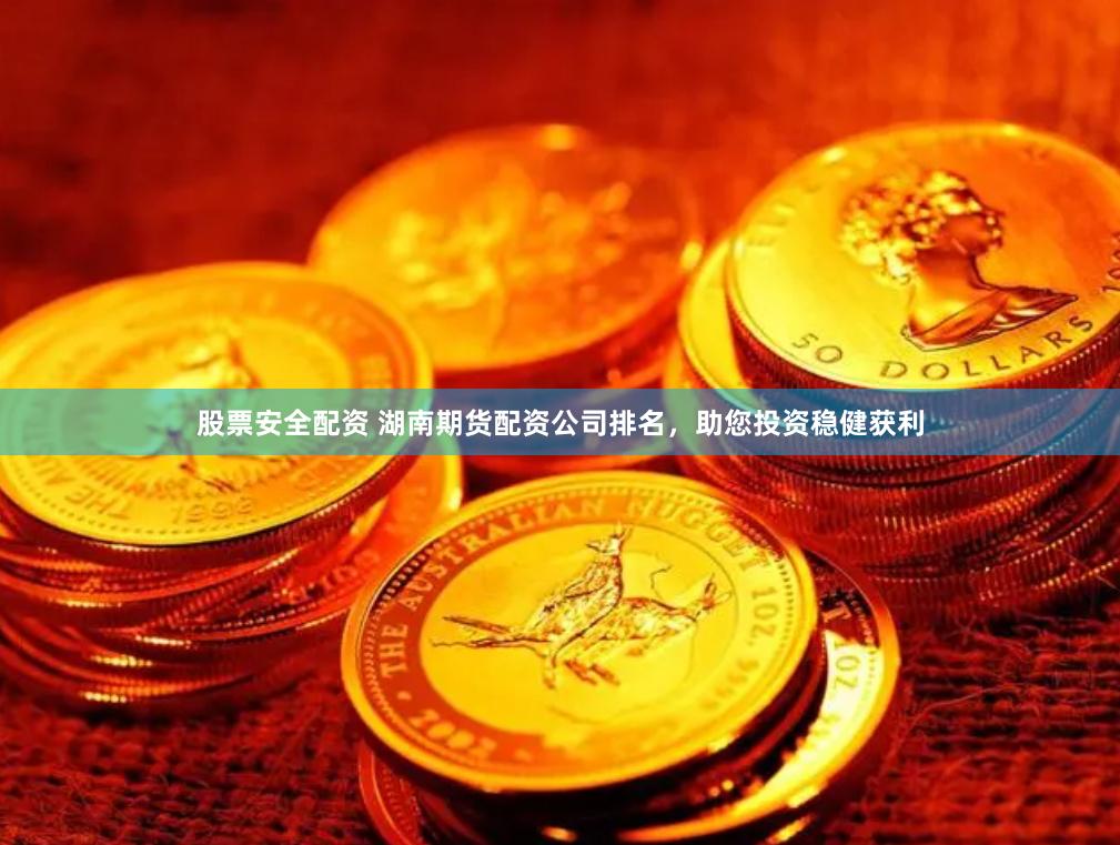 股票安全配资 湖南期货配资公司排名，助您投资稳健获利