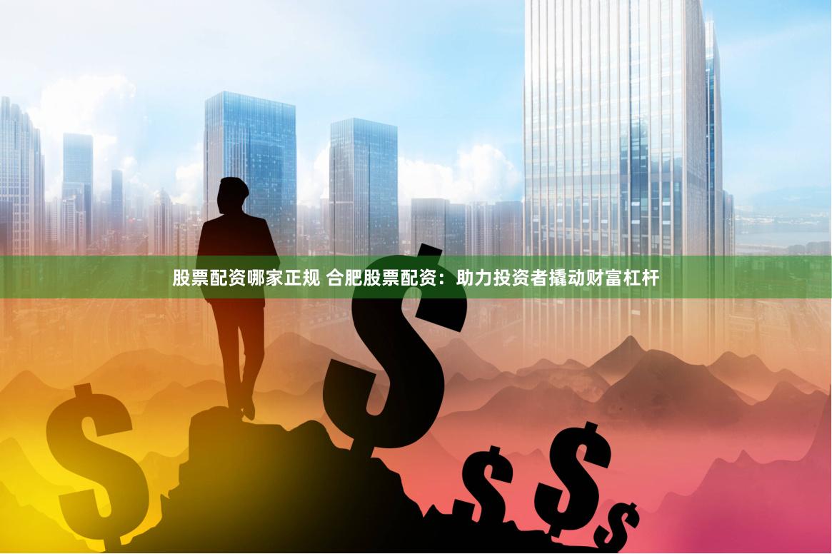 股票配资哪家正规 合肥股票配资：助力投资者撬动财富杠杆