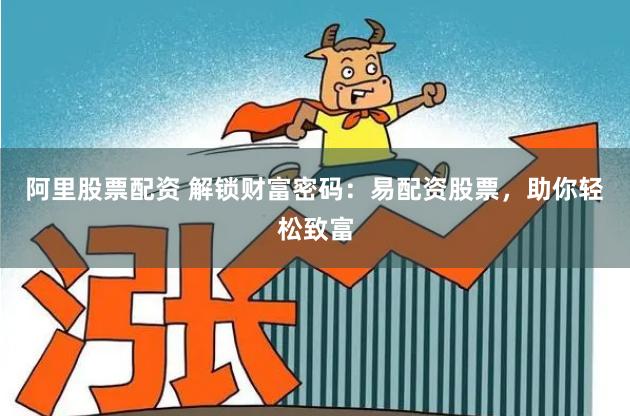 阿里股票配资 解锁财富密码：易配资股票，助你轻松致富