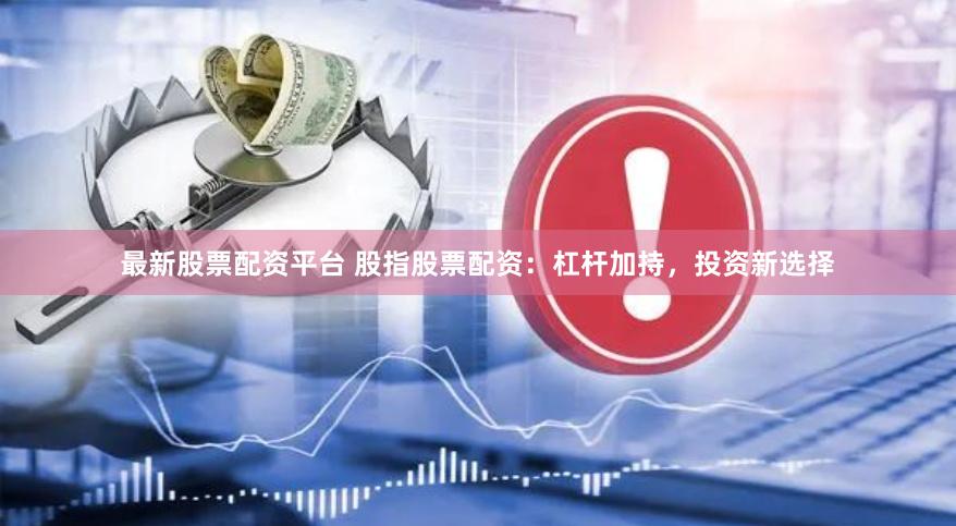 最新股票配资平台 股指股票配资：杠杆加持，投资新选择