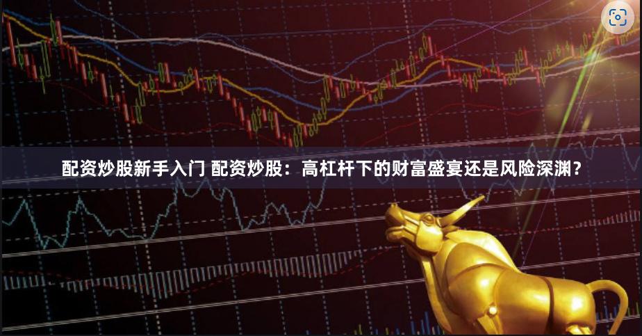 配资炒股新手入门 配资炒股：高杠杆下的财富盛宴还是风险深渊？